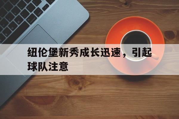 九州体育-纽伦堡新秀成长迅速，引起球队注意(纽伦堡新秀成长迅速,引起球队注意的是)