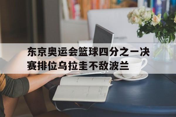 包含东京奥运会篮球四分之一决赛排位乌拉圭不敌波兰的词条