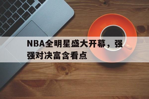 NBA全明星盛大开幕,强强对决富含看点的简单介绍 NBA全明星盛大开幕,强强对决富含看点的简单介绍