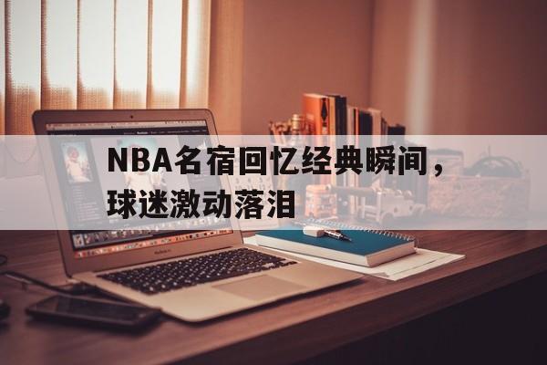 九州体育-包含NBA名宿回忆经典瞬间，球迷激动落泪的词条