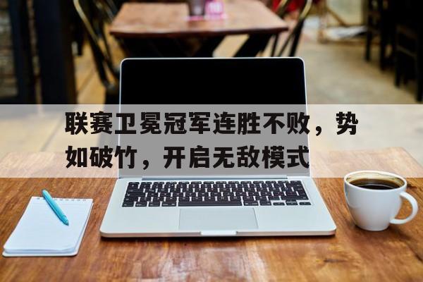 九州体育-联赛卫冕冠军连胜不败，势如破竹，开启无敌模式的简单介绍