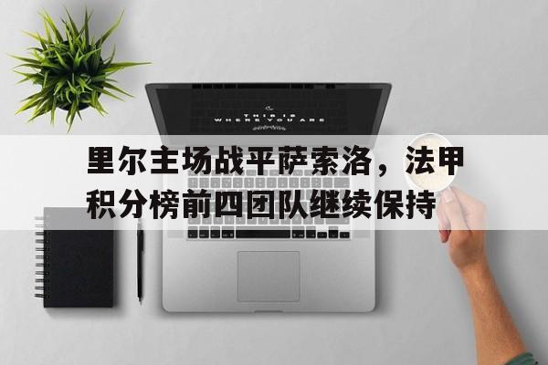 ju11.co-关于里尔主场战平萨索洛，法甲积分榜前四团队继续保持的信息
